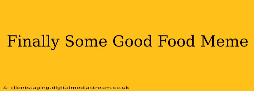 Finally Some Good Food Meme