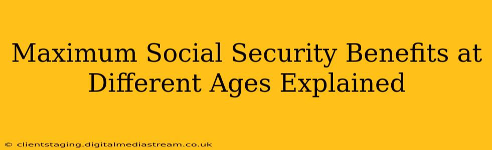 Maximum Social Security Benefits at Different Ages Explained