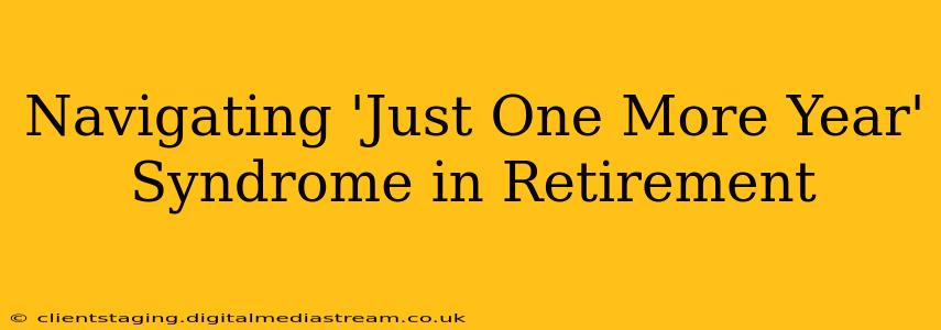 Navigating 'Just One More Year' Syndrome in Retirement