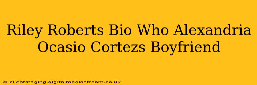 Riley Roberts Bio Who Alexandria Ocasio Cortezs Boyfriend