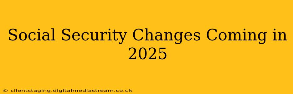 Social Security Changes Coming in 2025