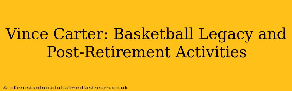 Vince Carter: Basketball Legacy and Post-Retirement Activities